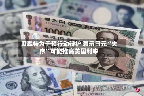 贝森特为干预行动辩护 表示日元“失序	”可能推高美国利率-第2张图片