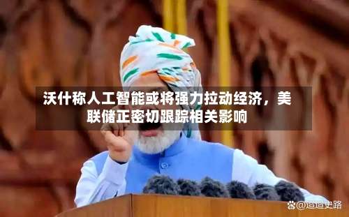 沃什称人工智能或将强力拉动经济，美联储正密切跟踪相关影响