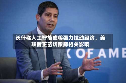 沃什称人工智能或将强力拉动经济	，美联储正密切跟踪相关影响-第2张图片