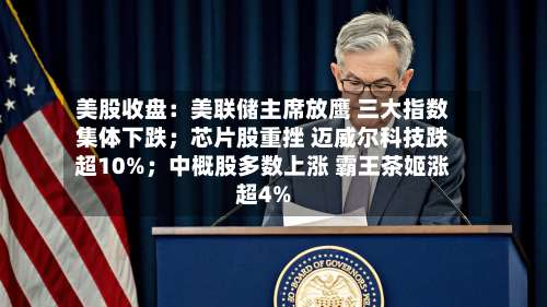 美股收盘：美联储主席放鹰 三大指数集体下跌；芯片股重挫 迈威尔科技跌超10%；中概股多数上涨 霸王茶姬涨超4%