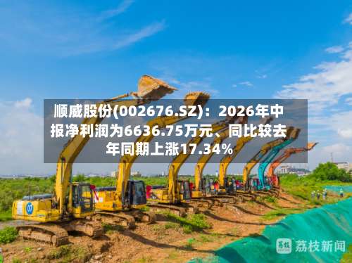 顺威股份(002676.SZ)：2026年中报净利润为6636.75万元、同比较去年同期上涨17.34%-第1张图片