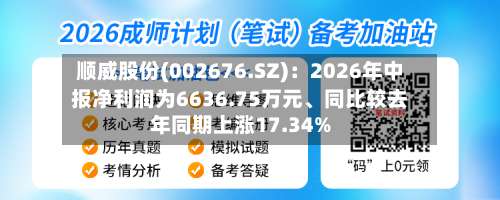 顺威股份(002676.SZ)：2026年中报净利润为6636.75万元	、同比较去年同期上涨17.34%-第2张图片