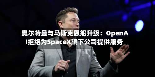 奥尔特曼与马斯克恩怨升级：OpenAI拒绝为SpaceX旗下公司提供服务-第2张图片