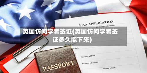 英国访问学者签证(英国访问学者签证多久能下来)-第2张图片