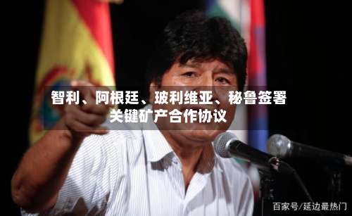 智利、阿根廷、玻利维亚、秘鲁签署关键矿产合作协议