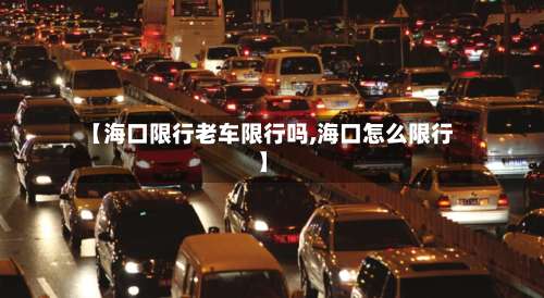 【海口限行老车限行吗,海口怎么限行】-第2张图片