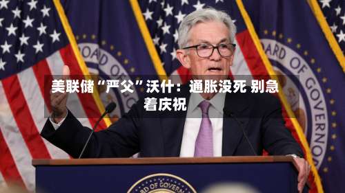 美联储“严父	”沃什：通胀没死 别急着庆祝-第2张图片
