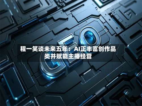 程一笑谈未来五年：AI正丰富创作品类并赋能主播经营