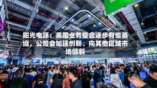阳光电源：美国业务量会逐步有些萎缩，公司会加强创新、向其他区域市场倾斜-第1张图片