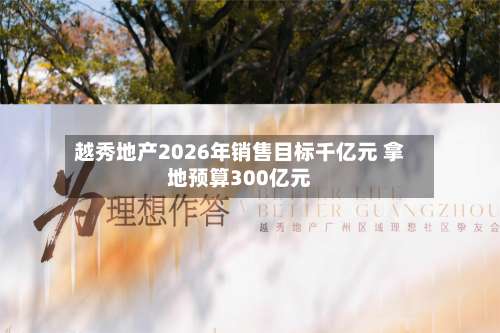 越秀地产2026年销售目标千亿元 拿地预算300亿元