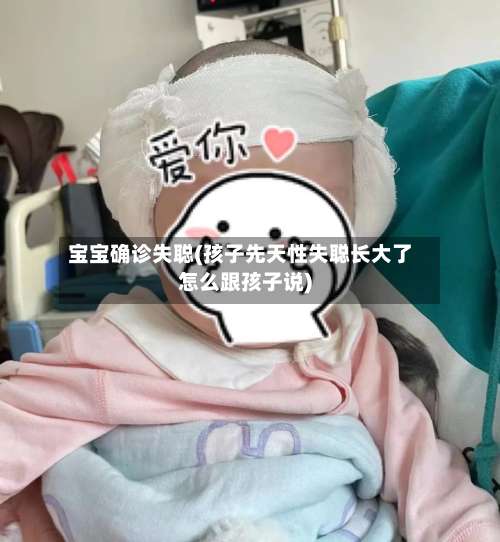 宝宝确诊失聪(孩子先天性失聪长大了怎么跟孩子说)