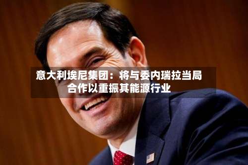 意大利埃尼集团:将与委内瑞拉当局合作以重振其能源行业-第2张图片