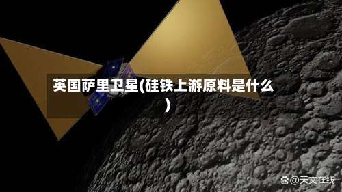 英国萨里卫星(硅铁上游原料是什么)