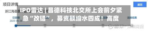 IPO雷达 | 昌德科技北交所上会前夕紧急“改错”，募资额缩水四成！高度绑定中石化，毛利率从35%跌至12%-第2张图片
