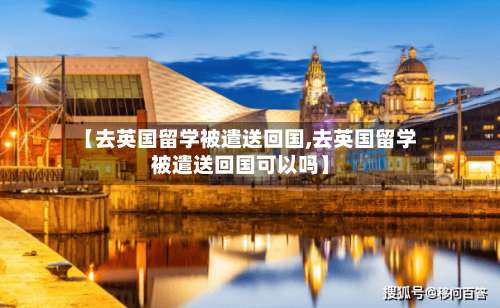 【去英国留学被遣送回国,去英国留学被遣送回国可以吗】-第3张图片