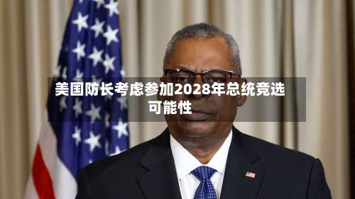 美国防长考虑参加2028年总统竞选可能性