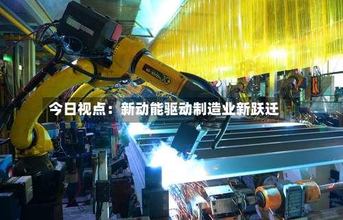 今日视点:新动能驱动制造业新跃迁-第2张图片