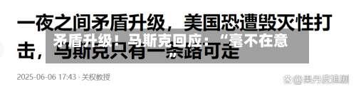 矛盾升级！马斯克回应：“毫不在意”-第2张图片