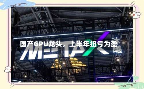 国产GPU龙头,上半年扭亏为盈