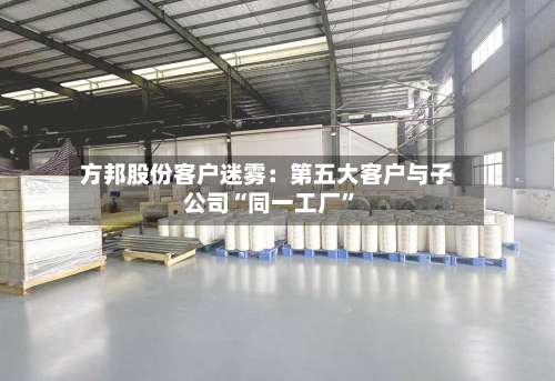 方邦股份客户迷雾：第五大客户与子公司“同一工厂”