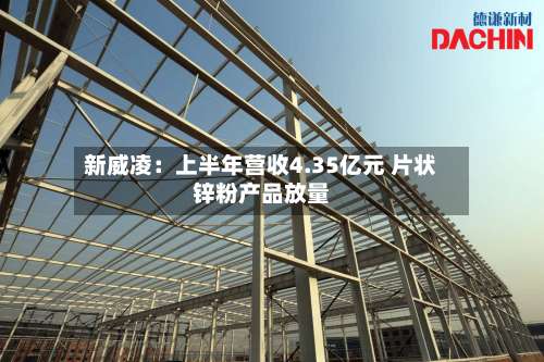 新威凌:上半年营收4.35亿元 片状锌粉产品放量