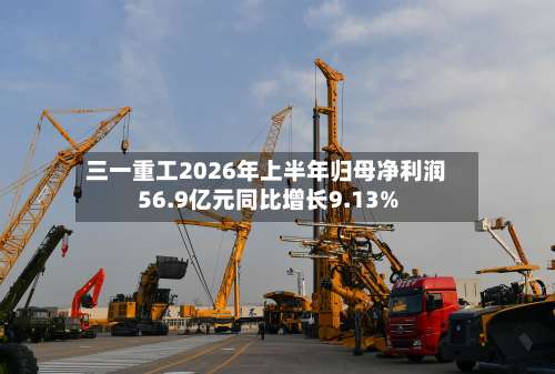 三一重工2026年上半年归母净利润56.9亿元同比增长9.13%