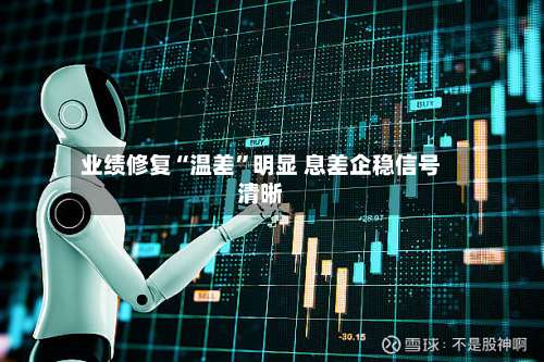 业绩修复“温差”明显 息差企稳信号清晰-第2张图片