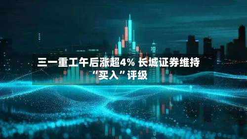 三一重工午后涨超4% 长城证券维持“买入”评级-第2张图片