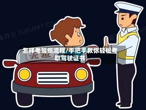 怎样考驾照流程/手把手教你轻松考取驾驶证书