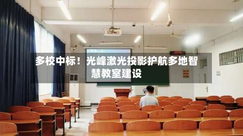 多校中标!光峰激光投影护航多地智慧教室建设-第1张图片