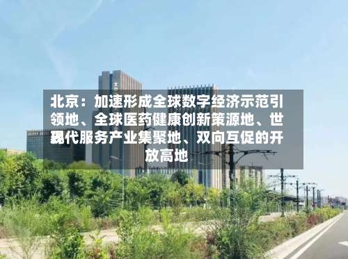 北京：加速形成全球数字经济示范引领地	、全球医药健康创新策源地、世界现代服务产业集聚地、双向互促的开放高地-第2张图片
