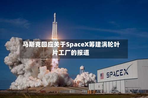 马斯克回应关于SpaceX筹建涡轮叶片工厂的报道-第2张图片