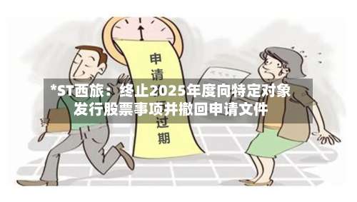 *ST西旅：终止2025年度向特定对象发行股票事项并撤回申请文件