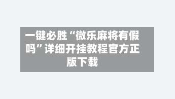 一键必胜“微乐麻将有假吗”详细开挂教程官方正版下载-第2张图片