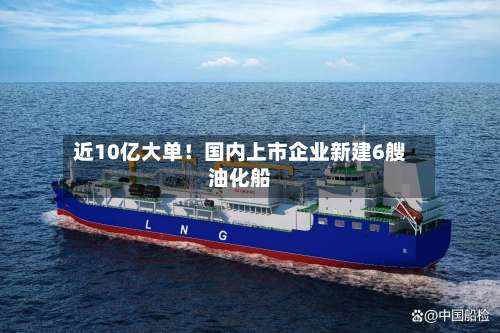 近10亿大单!国内上市企业新建6艘油化船-第2张图片