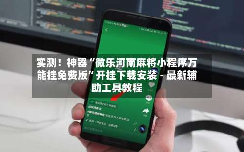实测！神器“微乐河南麻将小程序万能挂免费版”开挂下载安装 - 最新辅助工具教程-第3张图片