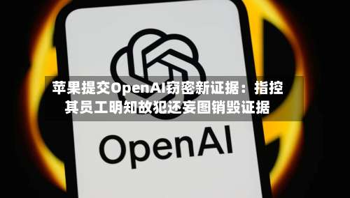 苹果提交OpenAI窃密新证据:指控其员工明知故犯还妄图销毁证据-第2张图片
