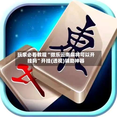 玩家必看教程“微乐云南麻将可以开挂吗”开挂(透视)辅助神器