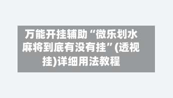 万能开挂辅助“微乐划水麻将到底有没有挂”(透视挂)详细用法教程-第2张图片