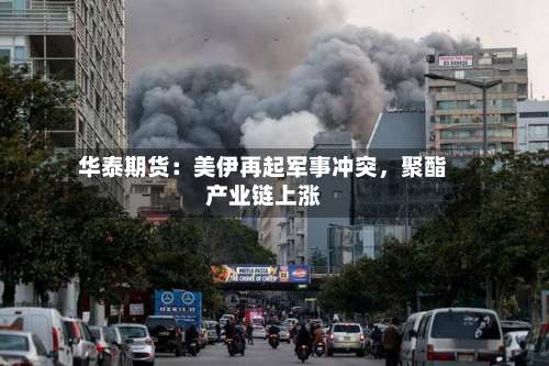 华泰期货：美伊再起军事冲突，聚酯产业链上涨-第1张图片