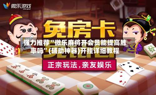 强力推荐“微乐麻将开会员能提高胜率吗”(辅助神器)开挂详细教程
