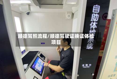 顺德驾照流程/顺德驾驶证换证体检项目