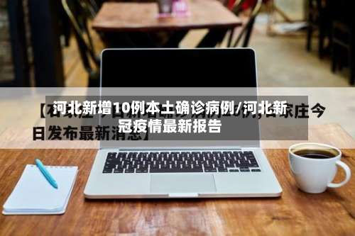 河北新增10例本土确诊病例/河北新冠疫情最新报告-第3张图片