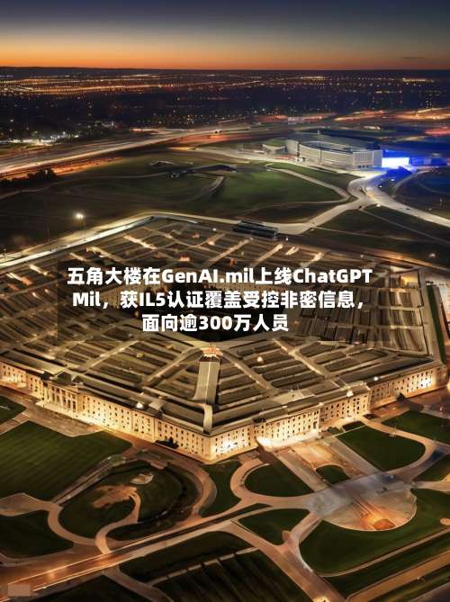 五角大楼在GenAI.mil上线ChatGPT Mil，获IL5认证覆盖受控非密信息，面向逾300万人员-第2张图片