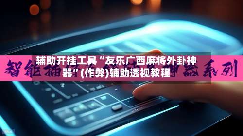 辅助开挂工具“友乐广西麻将外卦神器	”(作弊)辅助透视教程-第2张图片