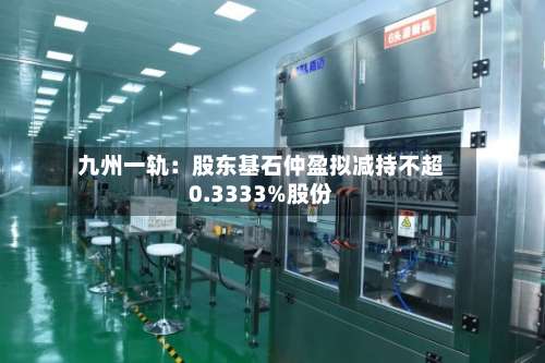 九州一轨：股东基石仲盈拟减持不超0.3333%股份-第3张图片
