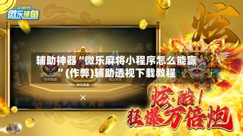 辅助神器“微乐麻将小程序怎么能赢”(作弊)辅助透视下载教程