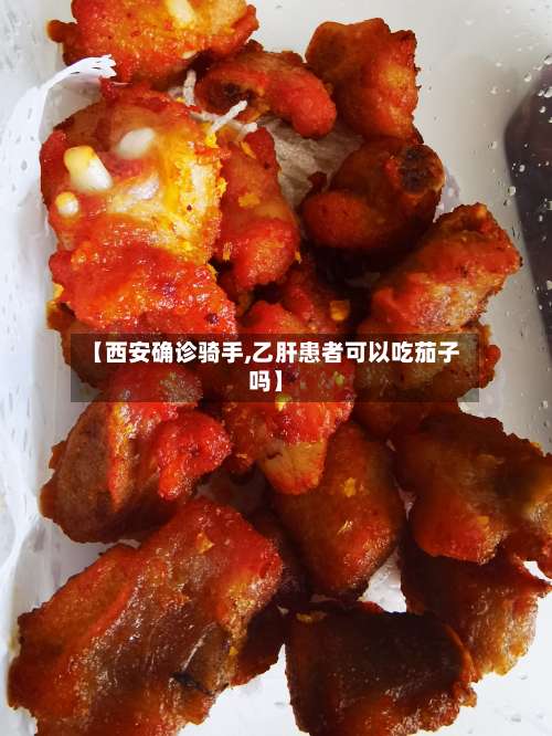 【西安确诊骑手,乙肝患者可以吃茄子吗】