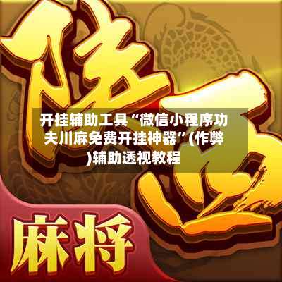 开挂辅助工具“微信小程序功夫川麻免费开挂神器”(作弊)辅助透视教程
